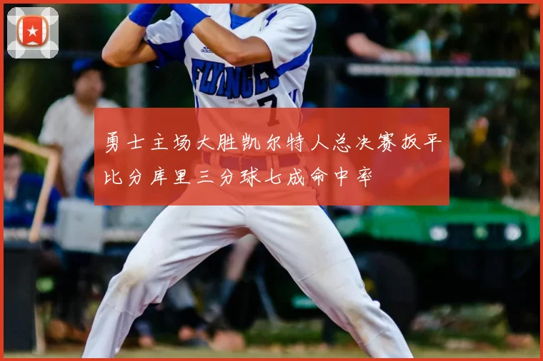 勇士主场大胜凯尔特人总决赛扳平比分库里三分球七成命中率