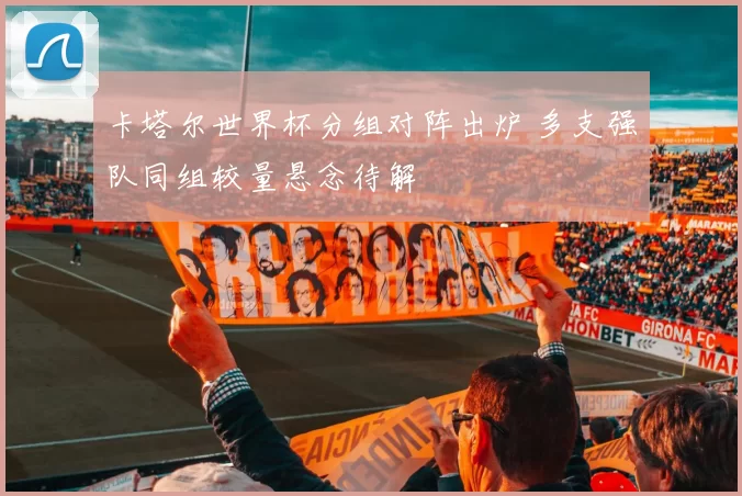 卡塔尔世界杯分组对阵出炉 多支强队同组较量悬念待解