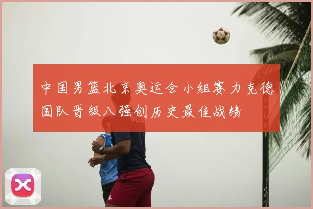 中国男篮北京奥运会小组赛力克德国队晋级八强创历史最佳战绩