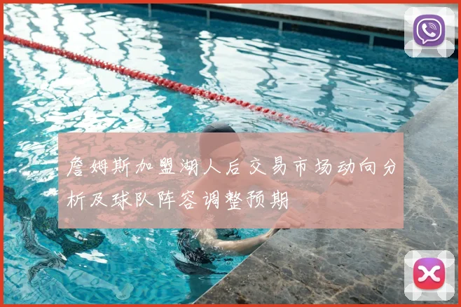 詹姆斯加盟湖人后交易市场动向分析及球队阵容调整预期