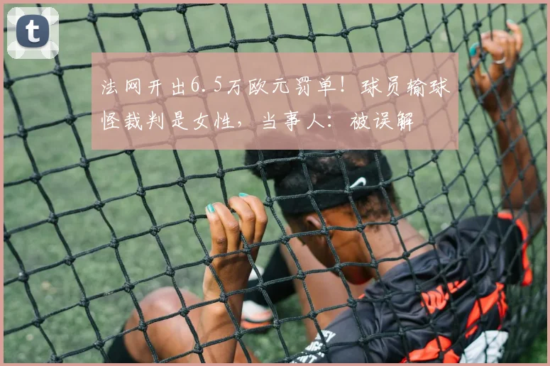 法网开出6.5万欧元罚单！球员输球怪裁判是女性，当事人：被误解