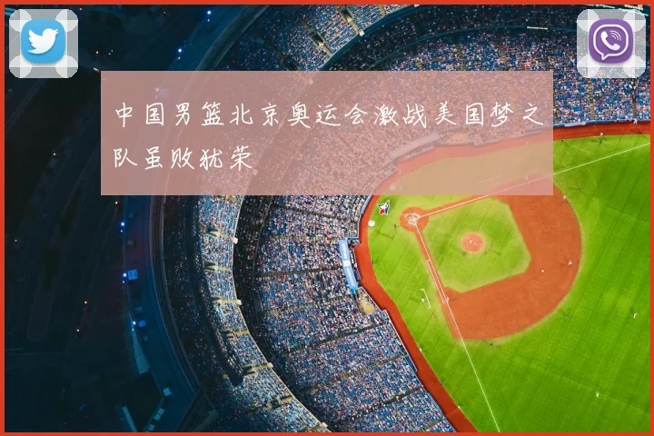 中国男篮北京奥运会激战美国梦之队虽败犹荣