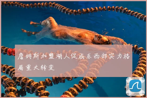 詹姆斯加盟湖人促成东西部实力格局重大转变