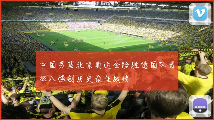 中国男篮北京奥运会险胜德国队晋级八强创历史最佳战绩
